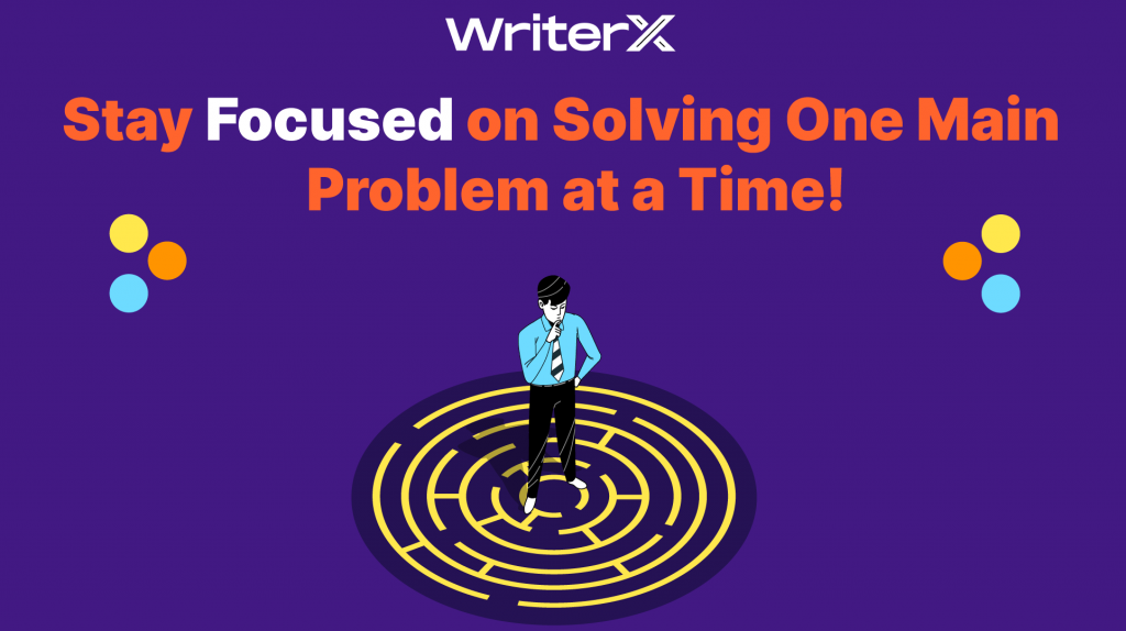 Stay Focused on Solving one problem at a time.